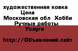 художественная ковка › Цена ­ 3 000 - Московская обл. Хобби. Ручные работы » Услуги   